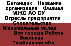 Бетонщик › Название организации ­ Филиал МЖС АО СУ-155 › Отрасль предприятия ­ Строительство › Минимальный оклад ­ 40 000 - Все города Работа » Вакансии   . Тамбовская обл.,Моршанск г.